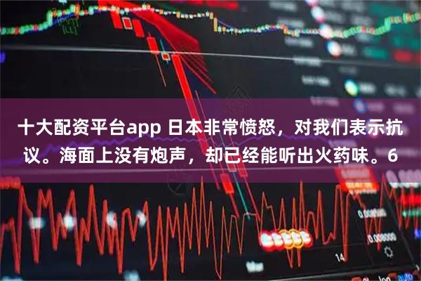 十大配资平台app 日本非常愤怒，对我们表示抗议。海面上没有炮声，却已经能听出火药味。6
