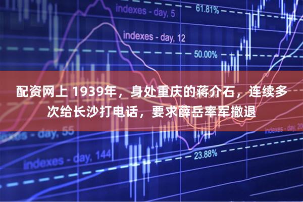 配资网上 1939年，身处重庆的蒋介石，连续多次给长沙打电话，要求薛岳率军撤退