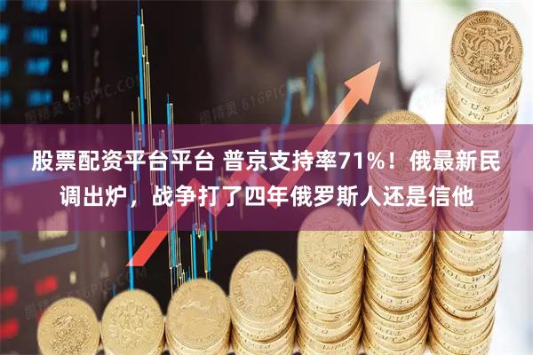 股票配资平台平台 普京支持率71%！俄最新民调出炉，战争打了四年俄罗斯人还是信他