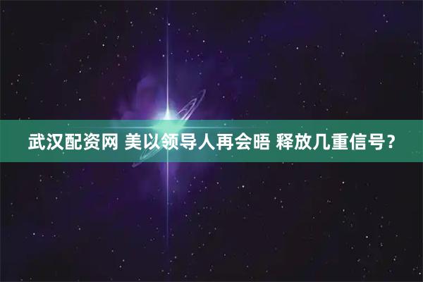 武汉配资网 美以领导人再会晤 释放几重信号？