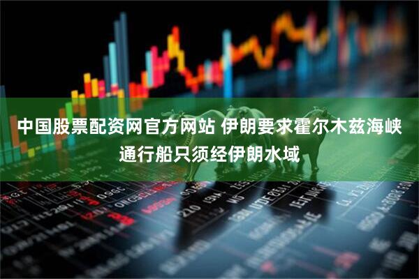 中国股票配资网官方网站 伊朗要求霍尔木兹海峡通行船只须经伊朗水域