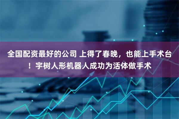 全国配资最好的公司 上得了春晚,也能上手术台!宇树人形机器人成功为活体做手术